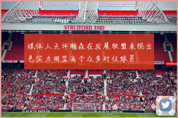 媒体人点评瀚森在发展联盟表现出色实力明显高于众多对位球员