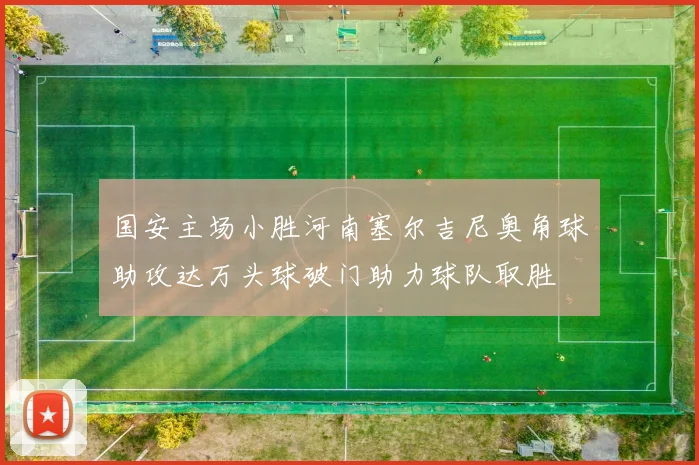 国安主场小胜河南塞尔吉尼奥角球助攻达万头球破门助力球队取胜