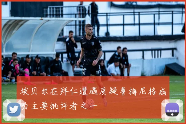 埃贝尔在拜仁遭遇质疑鲁梅尼格成为主要批评者之一