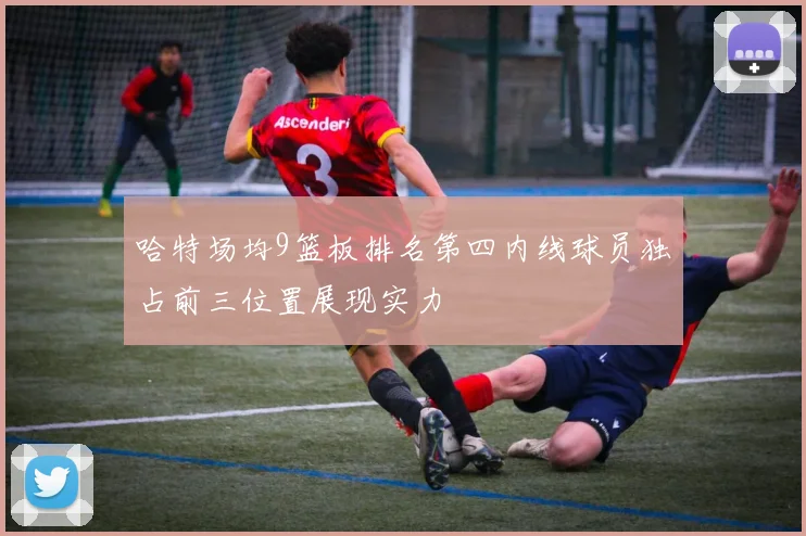 哈特场均9篮板排名第四内线球员独占前三位置展现实力