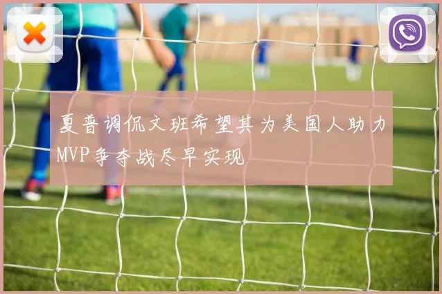 夏普调侃文班希望其为美国人助力MVP争夺战尽早实现