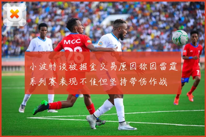 小波特谈被掘金交易原因称因雷霆系列赛表现不佳但坚持带伤作战