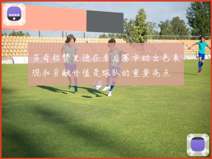 芬奇称赞里德在季后赛中的出色表现和贡献价值是球队的重要亮点