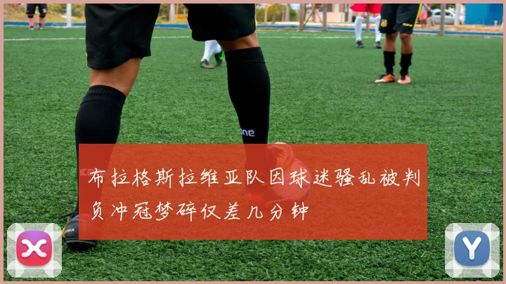布拉格斯拉维亚队因球迷骚乱被判负冲冠梦碎仅差几分钟